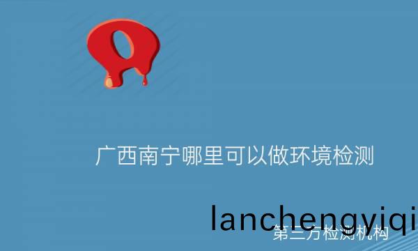 廣(guang)西南(nan)寧哪裏(li)可以(yi)做環境檢測(ce)