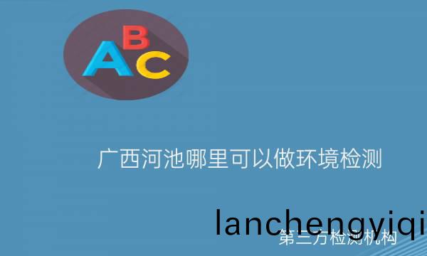 廣西(xi)河(he)池哪(na)裏(li)可以做(zuo)環(huan)境檢測