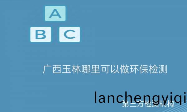 廣西(xi)玉林(lin)哪(na)裏(li)可以做(zuo)環保檢測