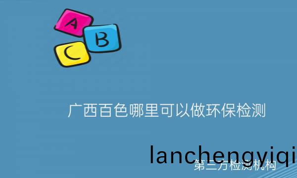 廣西(xi)百色(se)哪(na)裏(li)可以(yi)做(zuo)環(huan)保(bao)檢測