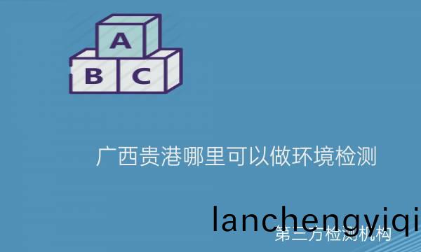 廣西貴(gui)港(gang)哪(na)裏(li)可(ke)以做環境(jing)檢(jian)測(ce)