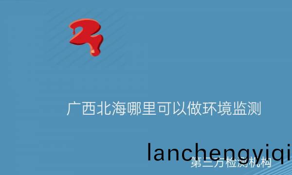廣(guang)西北(bei)海哪(na)裏可(ke)以做環境監(jian)測
